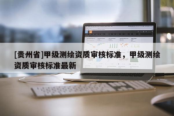[貴州省]甲級測繪資質(zhì)審核標準，甲級測繪資質(zhì)審核標準最新
