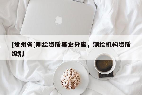 [貴州省]測繪資質(zhì)事企分離，測繪機(jī)構(gòu)資質(zhì)級別