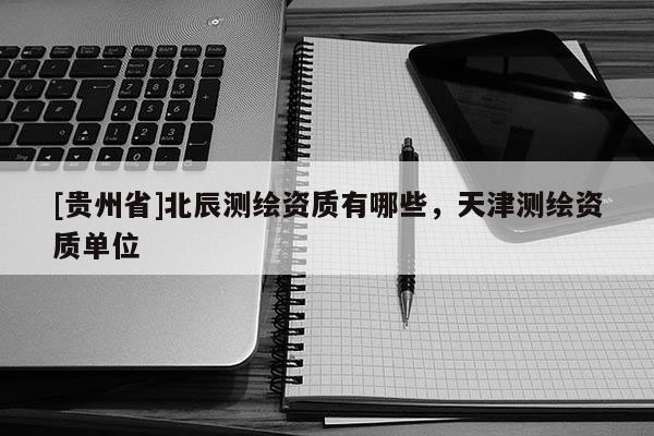 [貴州省]北辰測(cè)繪資質(zhì)有哪些，天津測(cè)繪資質(zhì)單位