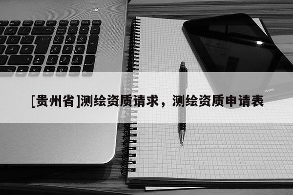 [貴州省]測(cè)繪資質(zhì)請(qǐng)求，測(cè)繪資質(zhì)申請(qǐng)表