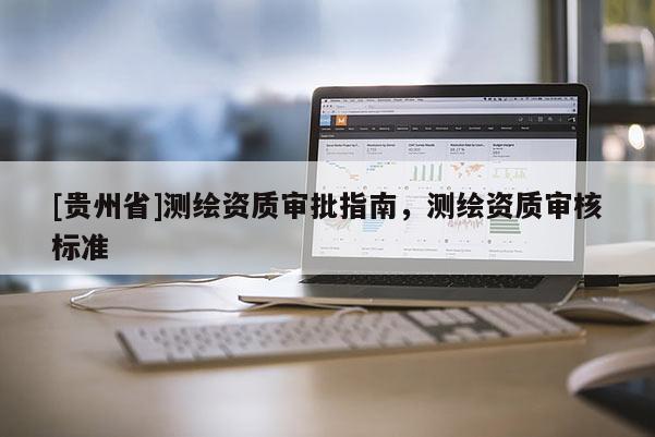 [貴州省]測(cè)繪資質(zhì)審批指南，測(cè)繪資質(zhì)審核標(biāo)準(zhǔn)