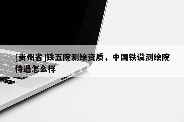[貴州省]鐵五院測繪資質(zhì)，中國鐵設(shè)測繪院待遇怎么樣