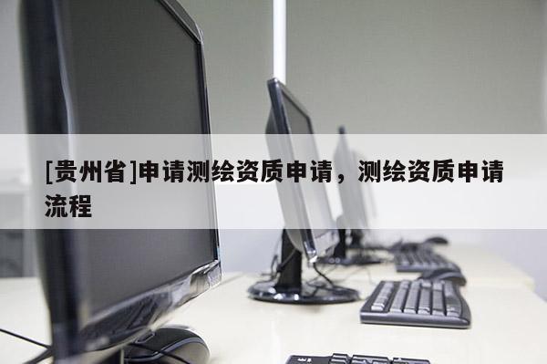 [貴州省]申請(qǐng)測(cè)繪資質(zhì)申請(qǐng)，測(cè)繪資質(zhì)申請(qǐng)流程