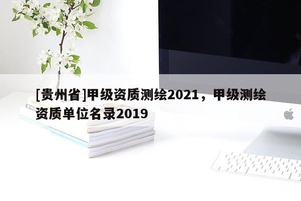 [貴州省]甲級資質(zhì)測繪2021，甲級測繪資質(zhì)單位名錄2019