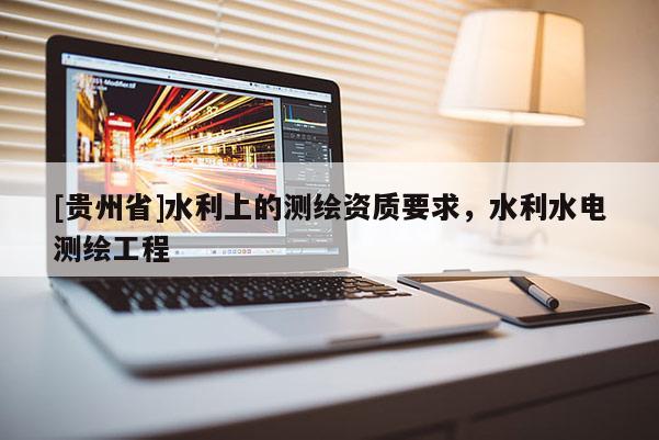 [貴州省]水利上的測(cè)繪資質(zhì)要求，水利水電測(cè)繪工程