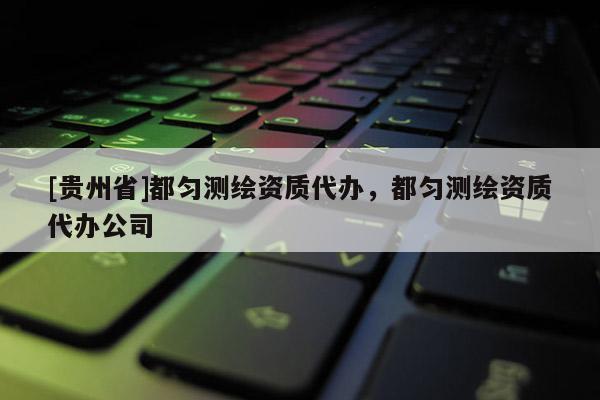 [貴州省]都勻測繪資質(zhì)代辦，都勻測繪資質(zhì)代辦公司
