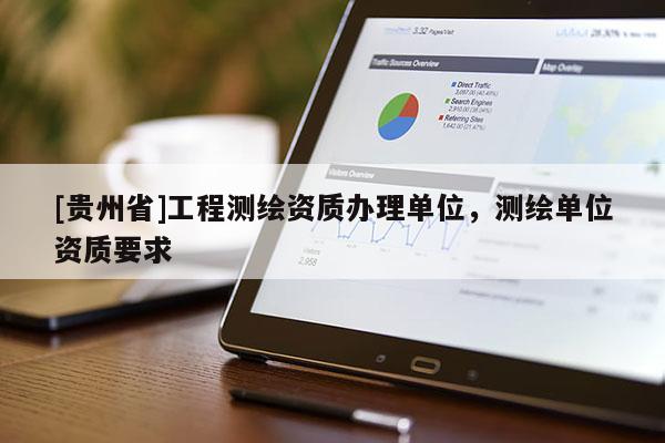 [貴州省]工程測(cè)繪資質(zhì)辦理單位，測(cè)繪單位資質(zhì)要求