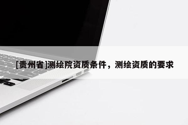 [貴州省]測繪院資質(zhì)條件，測繪資質(zhì)的要求