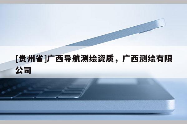 [貴州省]廣西導(dǎo)航測繪資質(zhì)，廣西測繪有限公司