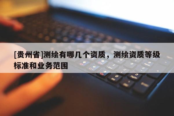 [貴州省]測繪有哪幾個(gè)資質(zhì)，測繪資質(zhì)等級(jí)標(biāo)準(zhǔn)和業(yè)務(wù)范圍