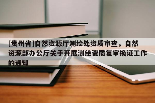 [貴州省]自然資源廳測繪處資質審查，自然資源部辦公廳關于開展測繪資質復審換證工作的通知