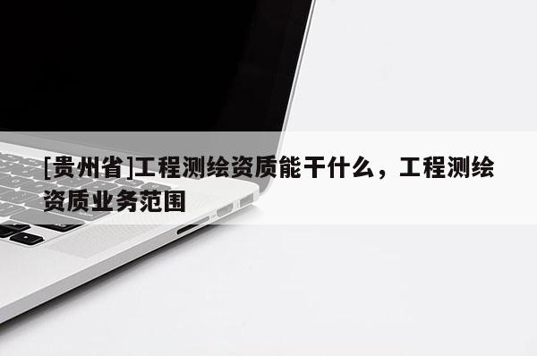 [貴州省]工程測繪資質(zhì)能干什么，工程測繪資質(zhì)業(yè)務(wù)范圍