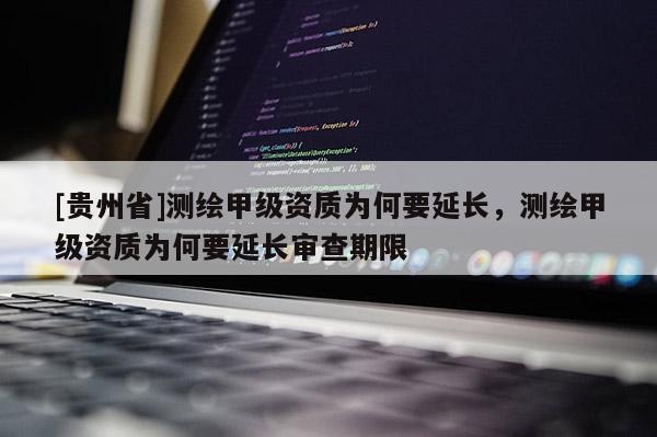 [貴州省]測繪甲級資質為何要延長，測繪甲級資質為何要延長審查期限