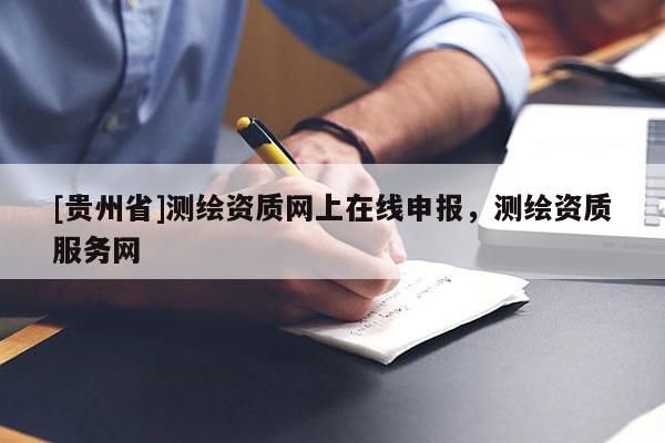 [貴州省]測繪資質(zhì)網(wǎng)上在線申報(bào)，測繪資質(zhì)服務(wù)網(wǎng)