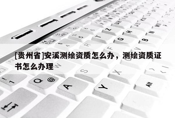 [貴州省]安溪測繪資質(zhì)怎么辦，測繪資質(zhì)證書怎么辦理