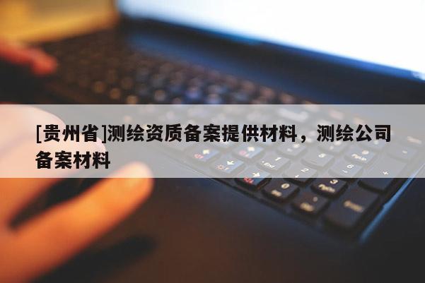 [貴州省]測繪資質(zhì)備案提供材料，測繪公司備案材料