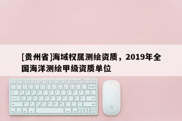 [貴州省]海域權(quán)屬測繪資質(zhì)，2019年全國海洋測繪甲級資質(zhì)單位