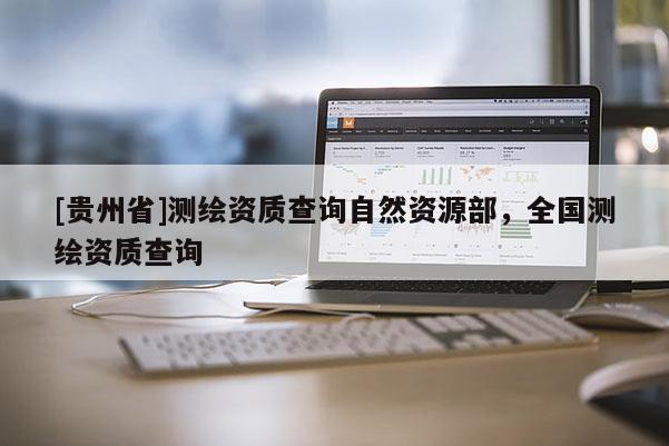 [貴州省]測繪資質(zhì)查詢自然資源部，全國測繪資質(zhì)查詢