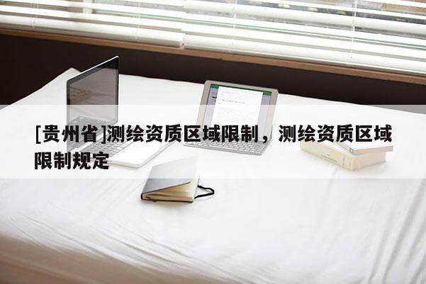[貴州省]測(cè)繪資質(zhì)區(qū)域限制，測(cè)繪資質(zhì)區(qū)域限制規(guī)定