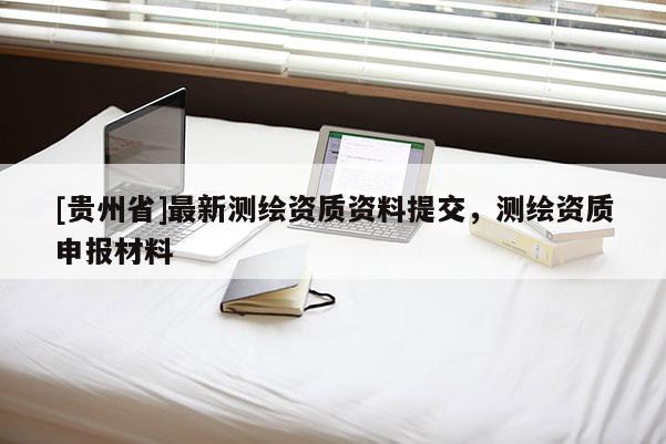 [貴州省]最新測繪資質資料提交，測繪資質申報材料