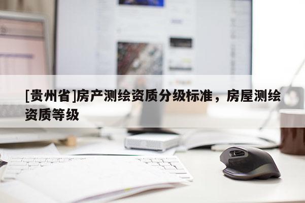 [貴州省]房產(chǎn)測繪資質分級標準，房屋測繪資質等級