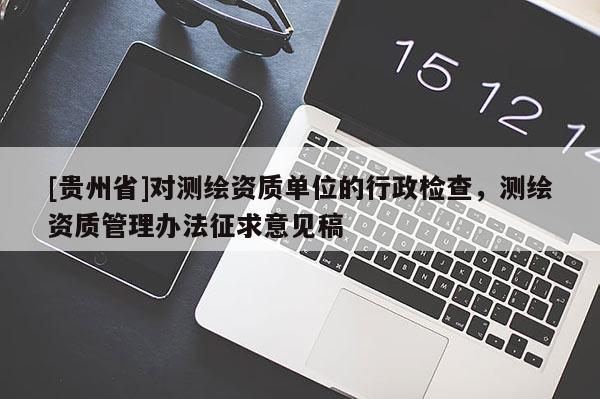 [貴州省]對測繪資質(zhì)單位的行政檢查，測繪資質(zhì)管理辦法征求意見稿