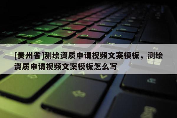 [貴州省]測繪資質(zhì)申請視頻文案模板，測繪資質(zhì)申請視頻文案模板怎么寫