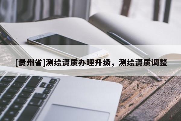 [貴州省]測繪資質(zhì)辦理升級，測繪資質(zhì)調(diào)整
