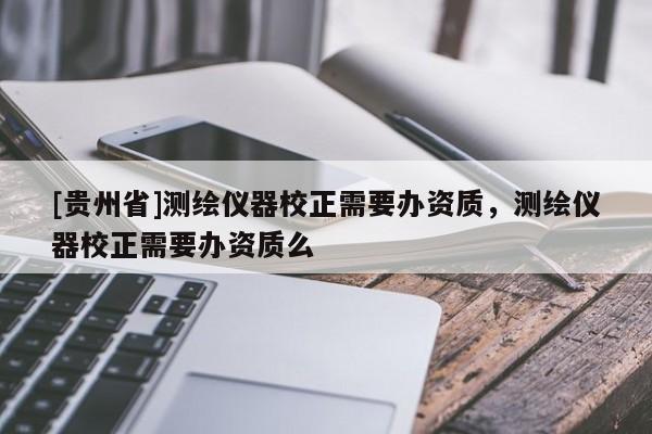 [貴州省]測(cè)繪儀器校正需要辦資質(zhì)，測(cè)繪儀器校正需要辦資質(zhì)么
