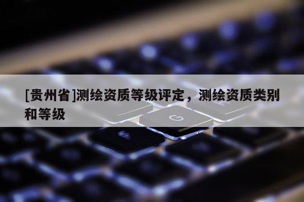 [貴州省]測繪資質(zhì)等級評定，測繪資質(zhì)類別和等級