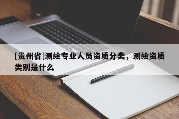 [貴州省]測繪專業(yè)人員資質分類，測繪資質類別是什么