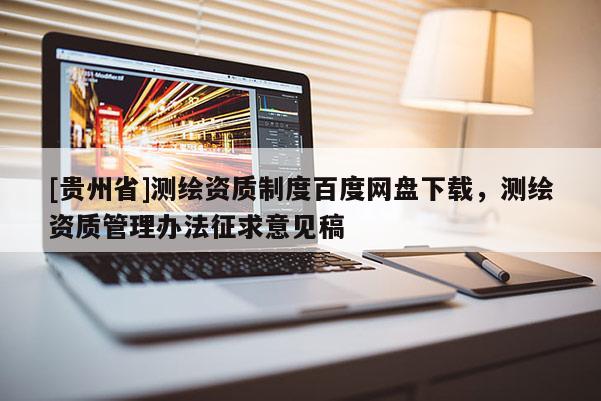 [貴州省]測繪資質(zhì)制度百度網(wǎng)盤下載，測繪資質(zhì)管理辦法征求意見稿