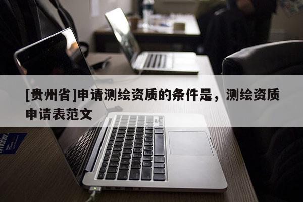 [貴州省]申請測繪資質(zhì)的條件是，測繪資質(zhì)申請表范文