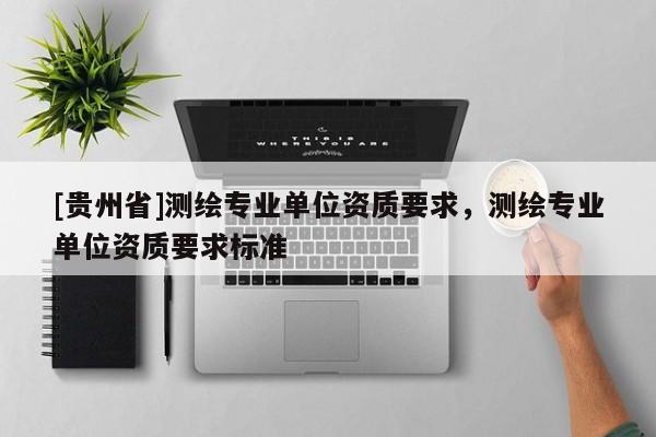 [貴州省]測繪專業(yè)單位資質(zhì)要求，測繪專業(yè)單位資質(zhì)要求標(biāo)準(zhǔn)