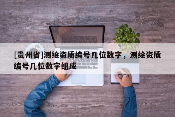 [貴州省]測繪資質(zhì)編號幾位數(shù)字，測繪資質(zhì)編號幾位數(shù)字組成