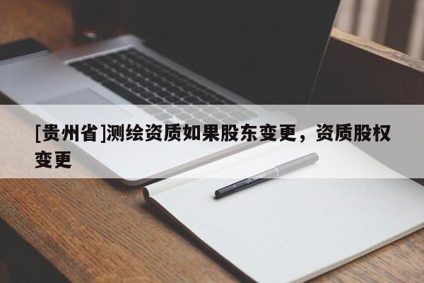[貴州省]測繪資質(zhì)如果股東變更，資質(zhì)股權(quán)變更