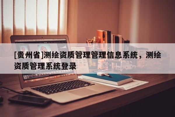 [貴州省]測繪資質(zhì)管理管理信息系統(tǒng)，測繪資質(zhì)管理系統(tǒng)登錄