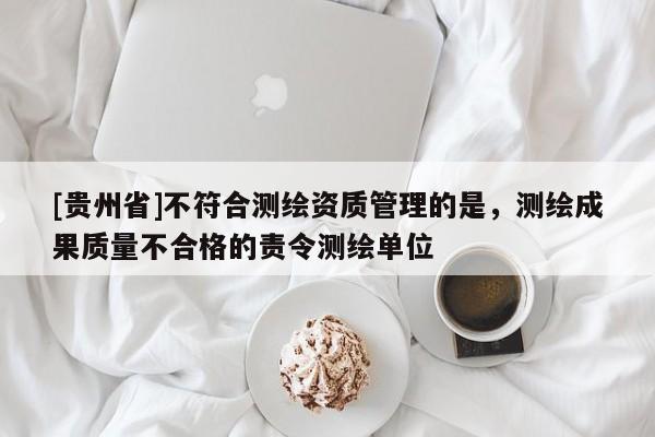 [貴州省]不符合測繪資質(zhì)管理的是，測繪成果質(zhì)量不合格的責(zé)令測繪單位