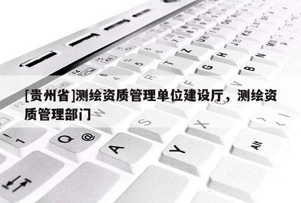 [貴州省]測繪資質(zhì)管理單位建設(shè)廳，測繪資質(zhì)管理部門