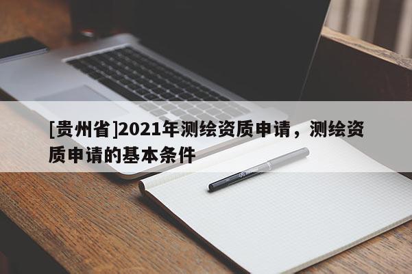 [貴州省]2021年測繪資質(zhì)申請，測繪資質(zhì)申請的基本條件
