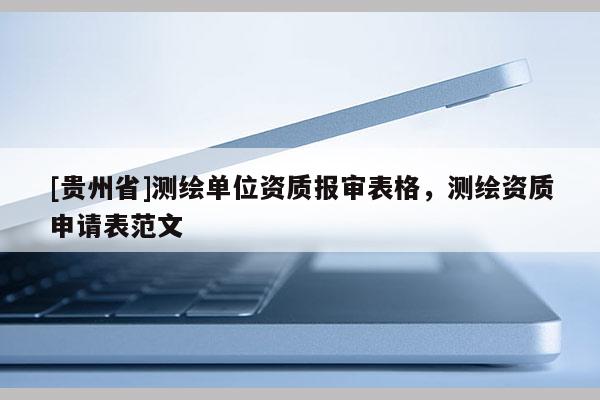 [貴州省]測繪單位資質(zhì)報審表格，測繪資質(zhì)申請表范文