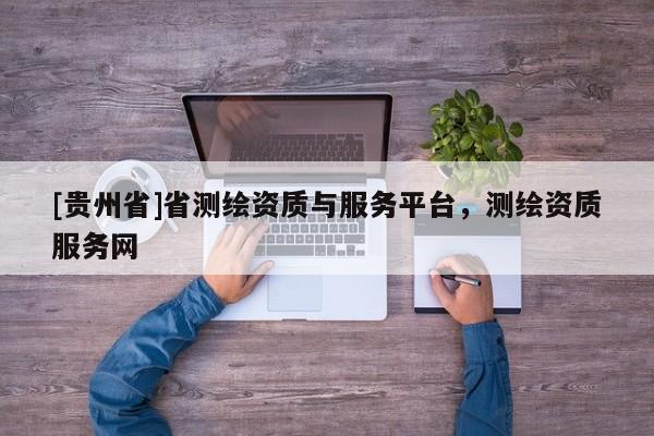 [貴州省]省測繪資質(zhì)與服務(wù)平臺，測繪資質(zhì)服務(wù)網(wǎng)