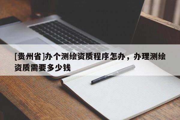 [貴州省]辦個(gè)測(cè)繪資質(zhì)程序怎辦，辦理測(cè)繪資質(zhì)需要多少錢