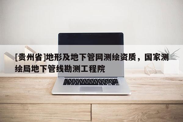 [貴州省]地形及地下管網(wǎng)測(cè)繪資質(zhì)，國(guó)家測(cè)繪局地下管線勘測(cè)工程院
