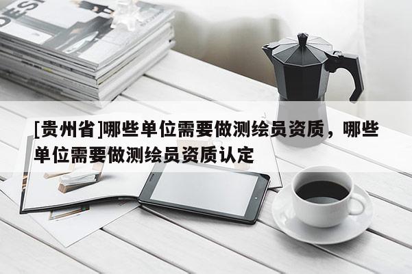 [貴州省]哪些單位需要做測繪員資質(zhì)，哪些單位需要做測繪員資質(zhì)認(rèn)定