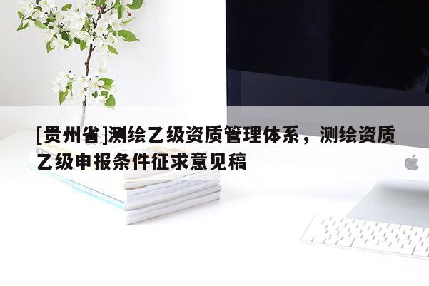 [貴州省]測(cè)繪乙級(jí)資質(zhì)管理體系，測(cè)繪資質(zhì)乙級(jí)申報(bào)條件征求意見(jiàn)稿
