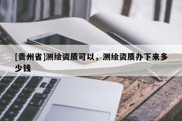 [貴州省]測(cè)繪資質(zhì)可以，測(cè)繪資質(zhì)辦下來(lái)多少錢(qián)