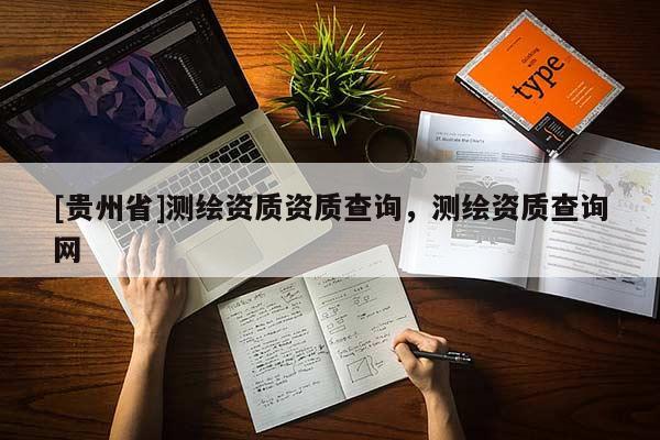 [貴州省]測繪資質(zhì)資質(zhì)查詢，測繪資質(zhì)查詢網(wǎng)