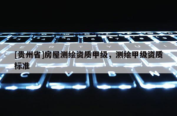 [貴州省]房屋測繪資質甲級，測繪甲級資質標準