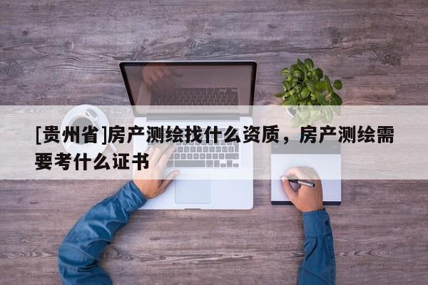 [貴州省]房產(chǎn)測(cè)繪找什么資質(zhì)，房產(chǎn)測(cè)繪需要考什么證書(shū)